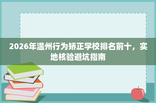 2026年温州行为矫正学校排名前十,实地核验避坑指南 2026年温州行为矫正学校排名前十,实地核验避坑指南