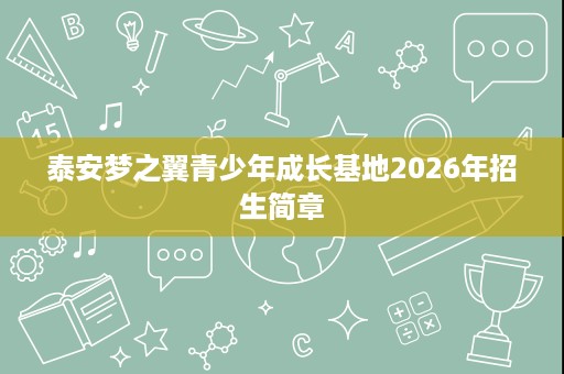 泰安梦之翼青少年成长基地2026年招生简章 泰安梦之翼青少年成长基地2026年招生简章