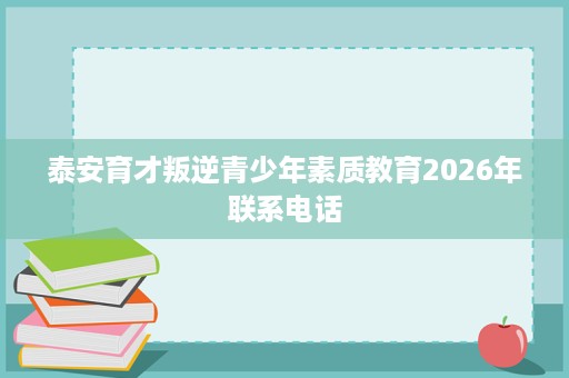 泰安育才叛逆青少年素质教育2026年联系电话