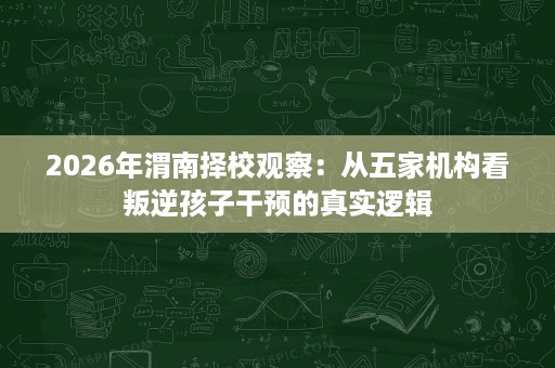 2026年渭南择校观察:从五家机构看叛逆孩子干预的真实逻辑 2026年渭南择校观察:从五家机构看叛逆孩子干预的真实逻辑