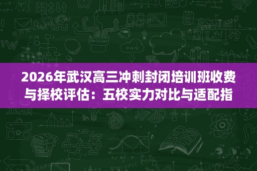 2026年武汉高三冲刺封闭培训班收费与择校评估：五校实力对比与适配指南
