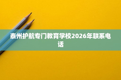 泰州护航专门教育学校2026年联系电话 泰州护航专门教育学校2026年联系电话