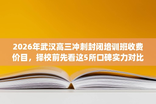 2026年武汉高三冲刺封闭培训班收费价目，择校前先看这5所口碑实力对比
