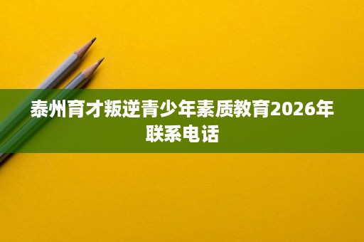 泰州育才叛逆青少年素质教育2026年联系电话 泰州育才叛逆青少年素质教育2026年联系电话