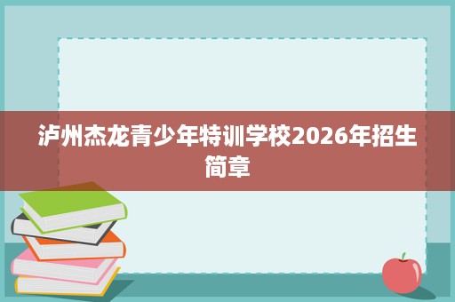 泸州杰龙青少年特训学校2026年招生简章 泸州杰龙青少年特训学校2026年招生简章