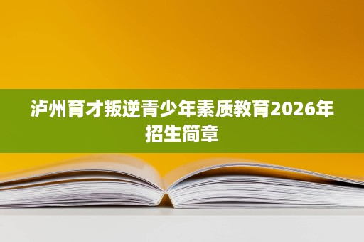 泸州育才叛逆青少年素质教育2026年招生简章 泸州育才叛逆青少年素质教育2026年招生简章