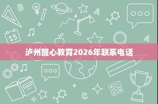 泸州醒心教育2026年联系电话 泸州醒心教育2026年联系电话