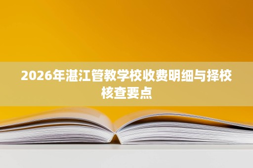 2026年湛江管教学校收费明细与择校核查要点 2026年湛江管教学校收费明细与择校核查要点