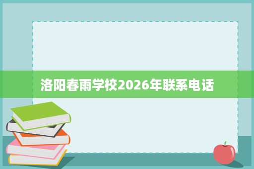 洛阳春雨学校2026年联系电话