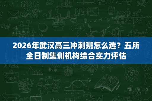 2026年武汉高三冲刺班怎么选?五所全日制集训机构综合实力评估 2026年武汉高三冲刺班怎么选?五所全日制集训机构综合实力评估