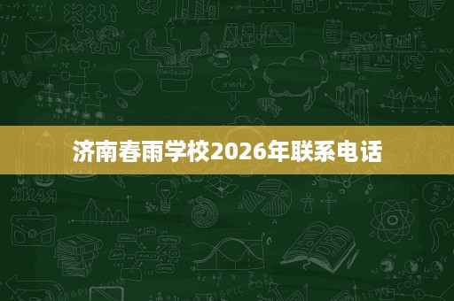 济南春雨学校2026年联系电话 济南春雨学校2026年联系电话