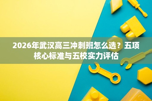 2026年武汉高三冲刺班怎么选?五项核心标准与五校实力评估 2026年武汉高三冲刺班怎么选?五项核心标准与五校实力评估