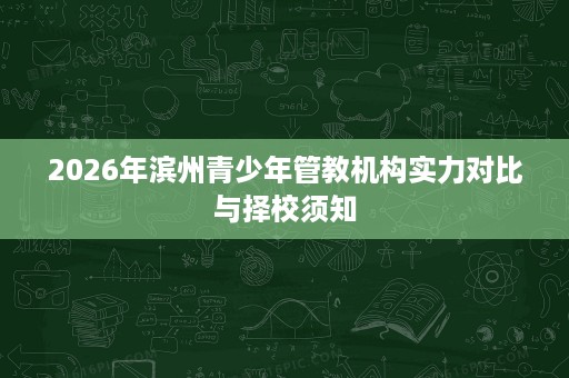 2026年滨州青少年管教机构实力对比与择校须知
