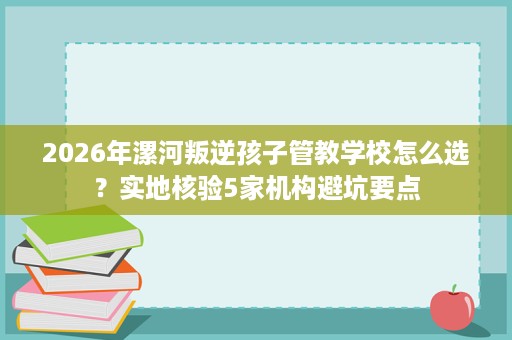 2026年漯河叛逆孩子管教学校怎么选?实地核验5家机构避坑要点 2026年漯河叛逆孩子管教学校怎么选?实地核验5家机构避坑要点