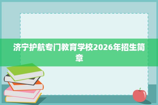 济宁护航专门教育学校2026年招生简章 济宁护航专门教育学校2026年招生简章