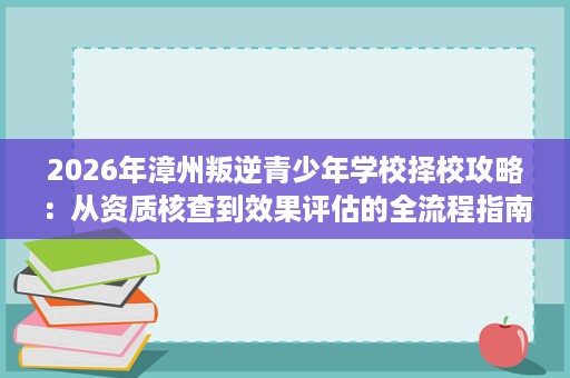 2026年漳州叛逆青少年学校择校攻略：从资质核查到效果评估的全流程指南