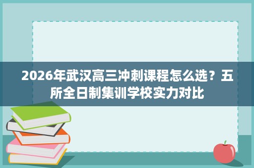 2026年武汉高三冲刺课程怎么选?五所全日制集训学校实力对比 2026年武汉高三冲刺课程怎么选?五所全日制集训学校实力对比