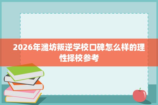 2026年潍坊叛逆学校口碑怎么样的理性择校参考