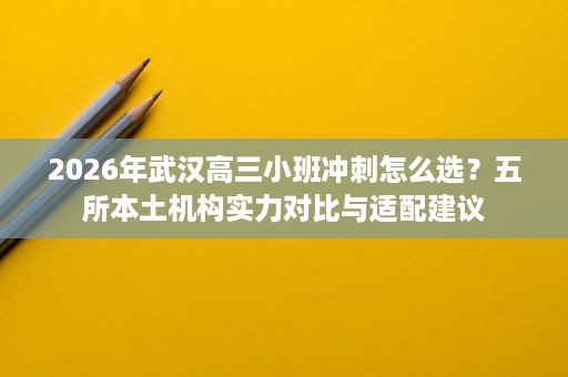 2026年武汉高三小班冲刺怎么选?五所本土机构实力对比与适配建议 2026年武汉高三小班冲刺怎么选?五所本土机构实力对比与适配建议