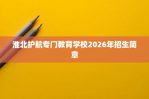 淮北护航专门教育学校2026年招生简章 淮北护航专门教育学校2026年招生简章