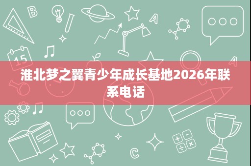 淮北梦之翼青少年成长基地2026年联系电话 淮北梦之翼青少年成长基地2026年联系电话