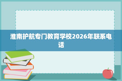 淮南护航专门教育学校2026年联系电话 淮南护航专门教育学校2026年联系电话