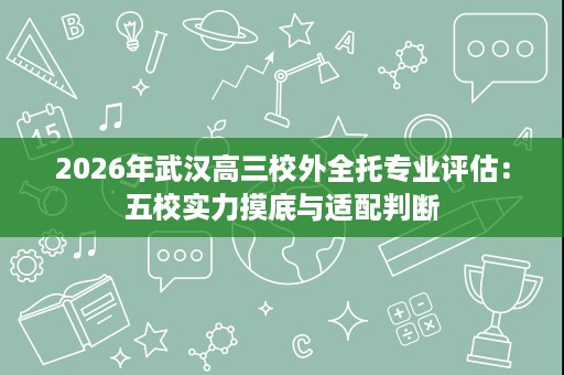2026年武汉高三校外全托专业评估:五校实力摸底与适配判断 2026年武汉高三校外全托专业评估:五校实力摸底与适配判断