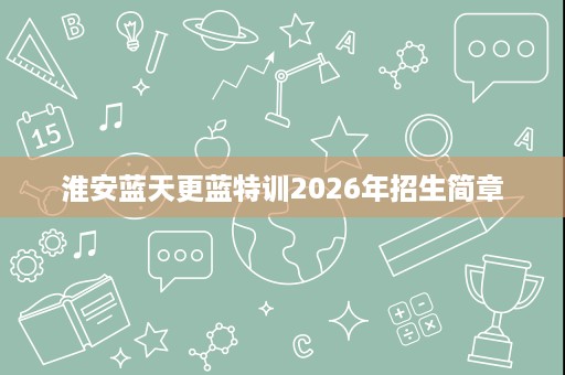 淮安蓝天更蓝特训2026年招生简章