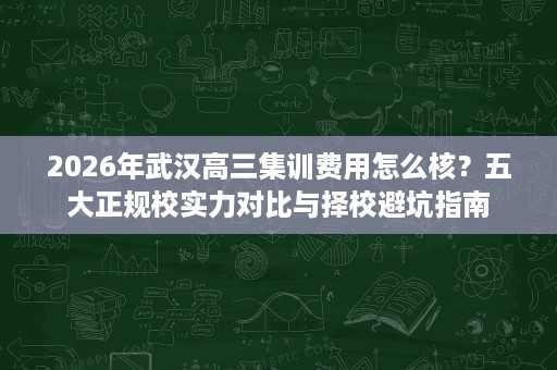2026年武汉高三集训费用怎么核?五大正规校实力对比与择校避坑指南 2026年武汉高三集训费用怎么核?五大正规校实力对比与择校避坑指南