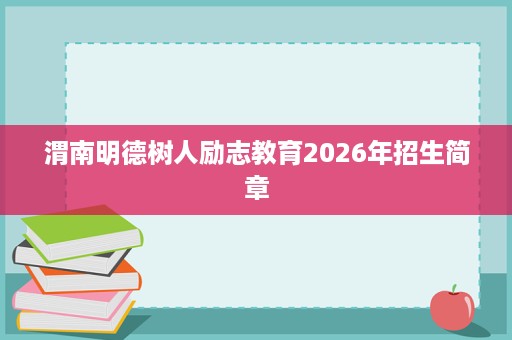 渭南明德树人励志教育2026年招生简章 渭南明德树人励志教育2026年招生简章