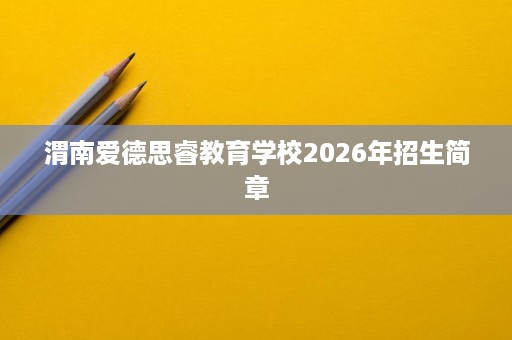 渭南爱德思睿教育学校2026年招生简章 渭南爱德思睿教育学校2026年招生简章