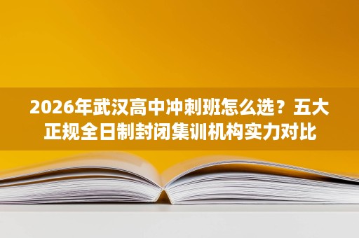 2026年武汉高中冲刺班怎么选?五大正规全日制封闭集训机构实力对比 2026年武汉高中冲刺班怎么选?五大正规全日制封闭集训机构实力对比
