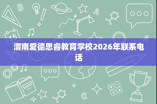 渭南爱德思睿教育学校2026年联系电话 渭南爱德思睿教育学校2026年联系电话