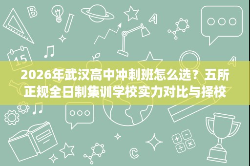 2026年武汉高中冲刺班怎么选?五所正规全日制集训学校实力对比与择校策略 2026年武汉高中冲刺班怎么选?五所正规全日制集训学校实力对比与择校策略