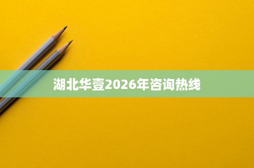 湖北华壹2026年咨询热线 湖北华壹2026年咨询热线