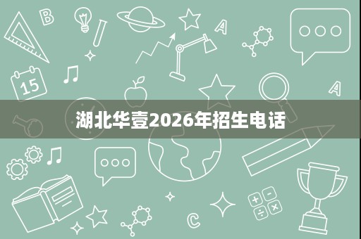 湖北华壹2026年招生电话 湖北华壹2026年招生电话