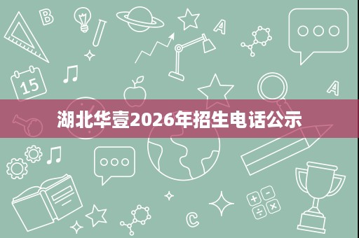 湖北华壹2026年招生电话公示 湖北华壹2026年招生电话公示