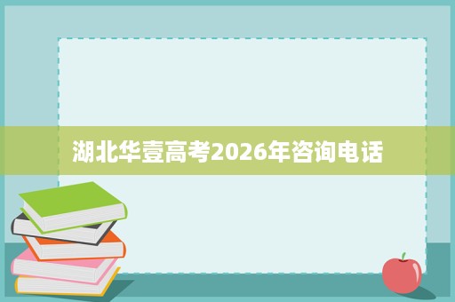 湖北华壹高考2026年咨询电话 湖北华壹高考2026年咨询电话