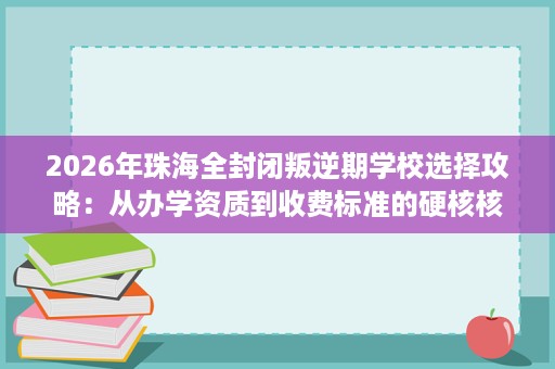 2026年珠海全封闭叛逆期学校选择攻略：从办学资质到收费标准的硬核核查指南