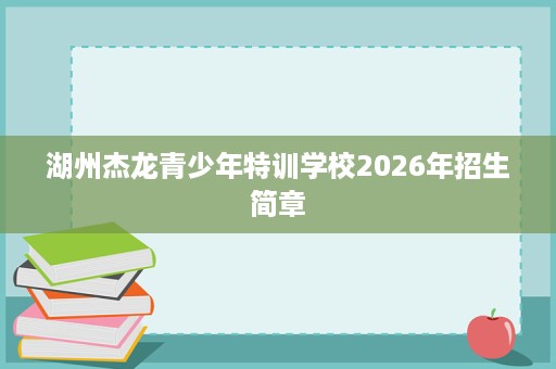 湖州杰龙青少年特训学校2026年招生简章 湖州杰龙青少年特训学校2026年招生简章
