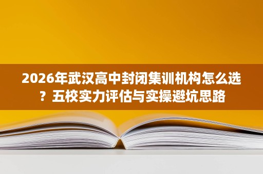 2026年武汉高中封闭集训机构怎么选?五校实力评估与实操避坑思路 2026年武汉高中封闭集训机构怎么选?五校实力评估与实操避坑思路