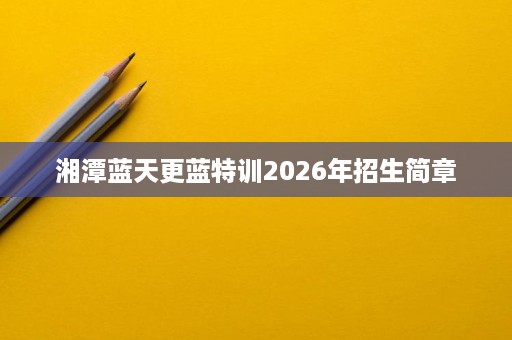 湘潭蓝天更蓝特训2026年招生简章