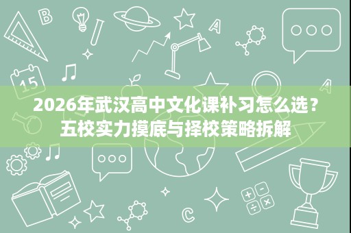 2026年武汉高中文化课补习怎么选?五校实力摸底与择校策略拆解 2026年武汉高中文化课补习怎么选?五校实力摸底与择校策略拆解