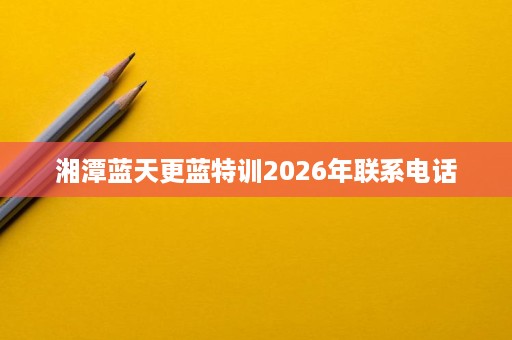 湘潭蓝天更蓝特训2026年联系电话