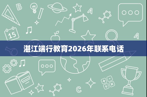 湛江端行教育2026年联系电话 湛江端行教育2026年联系电话