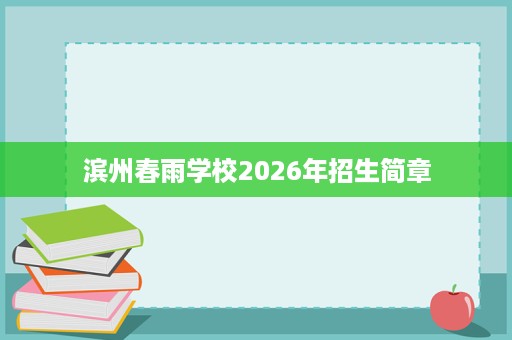滨州春雨学校2026年招生简章 滨州春雨学校2026年招生简章