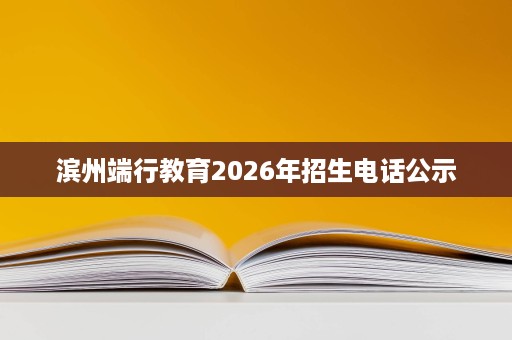 滨州端行教育2026年招生电话公示