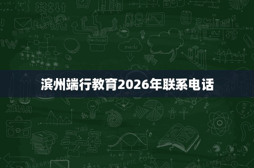 滨州端行教育2026年联系电话 滨州端行教育2026年联系电话