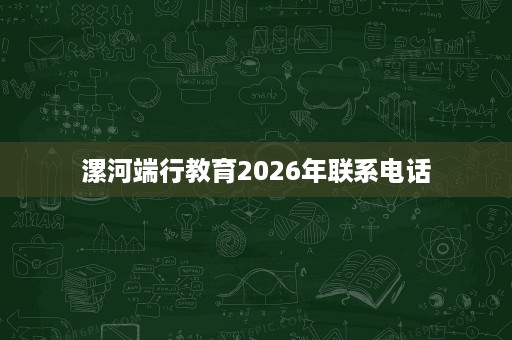 漯河端行教育2026年联系电话 漯河端行教育2026年联系电话