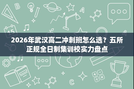 2026年武汉高二冲刺班怎么选？五所正规全日制集训校实力盘点